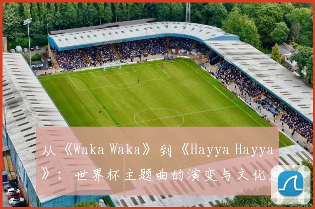 从《Waka Waka》到《Hayya Hayya》：世界杯主题曲的演变与文化意义