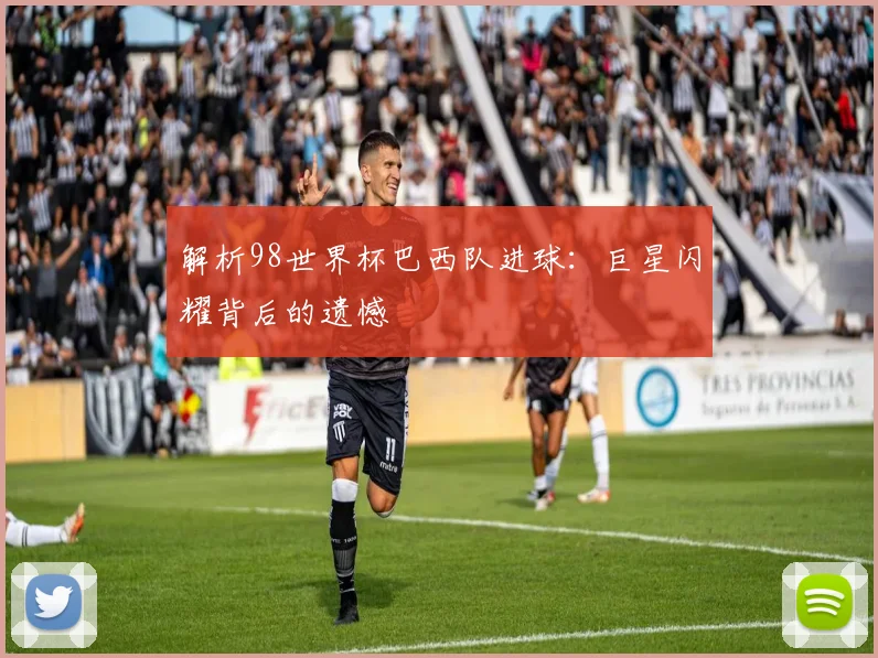 解析98世界杯巴西队进球：巨星闪耀背后的遗憾